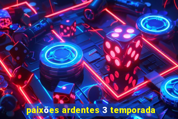 paixões ardentes 3 temporada