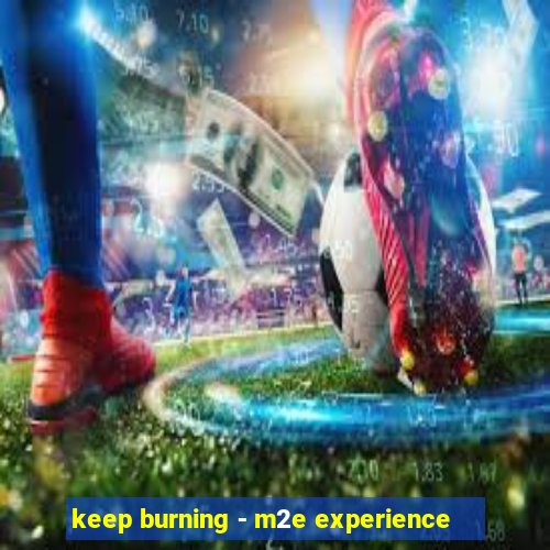 keep burning - m2e experience