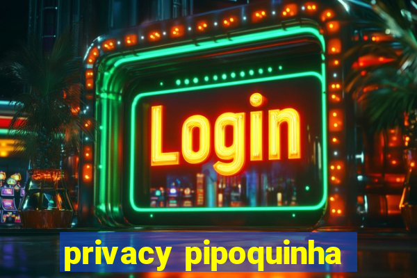 privacy pipoquinha