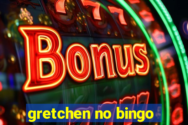 gretchen no bingo