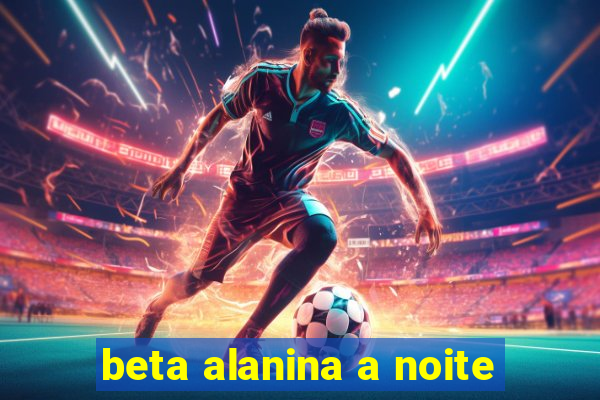 beta alanina a noite