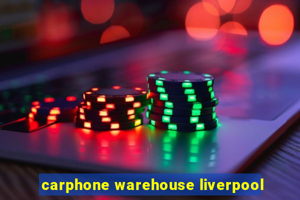 carphone warehouse liverpool