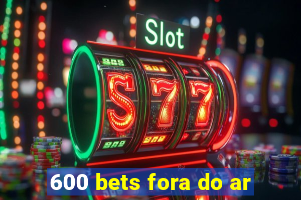 600 bets fora do ar