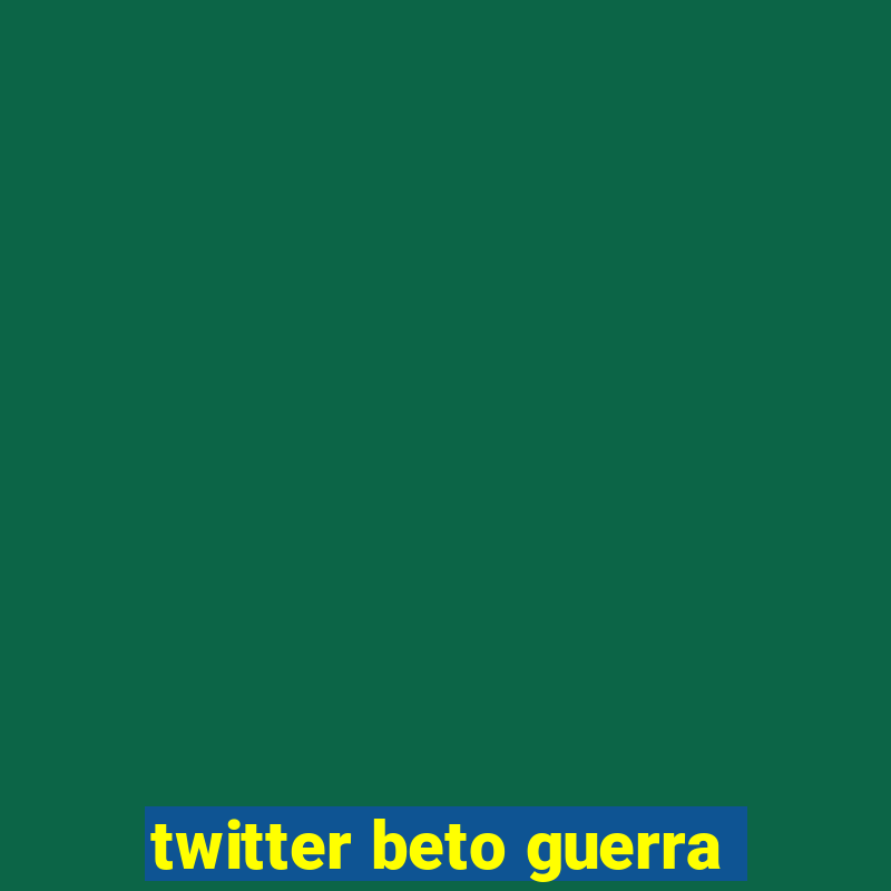 twitter beto guerra