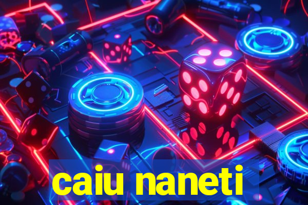 caiu naneti