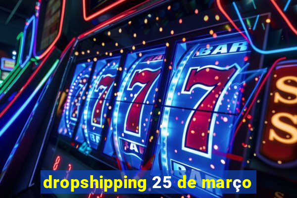 dropshipping 25 de março