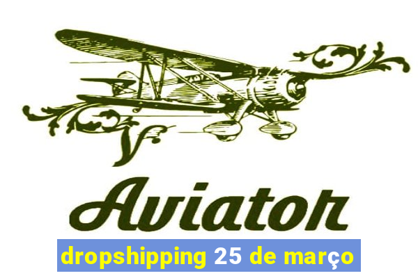 dropshipping 25 de março