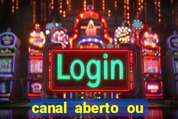 canal aberto ou canal fechado