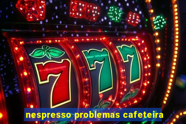 nespresso problemas cafeteira