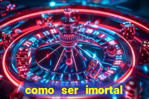 como ser imortal na vida real