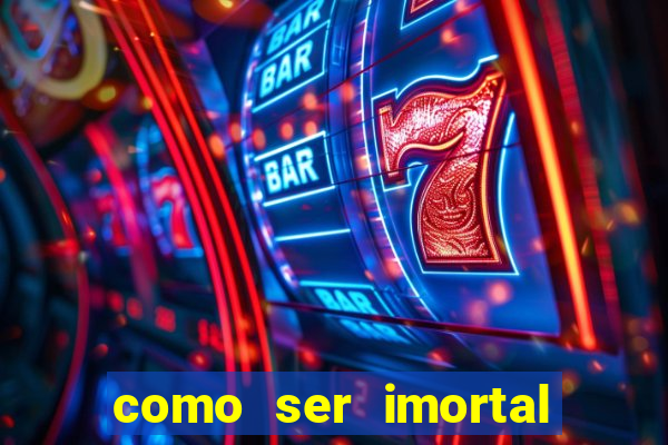 como ser imortal na vida real