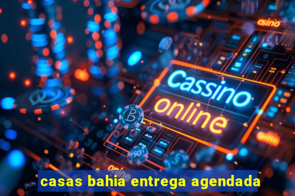 casas bahia entrega agendada