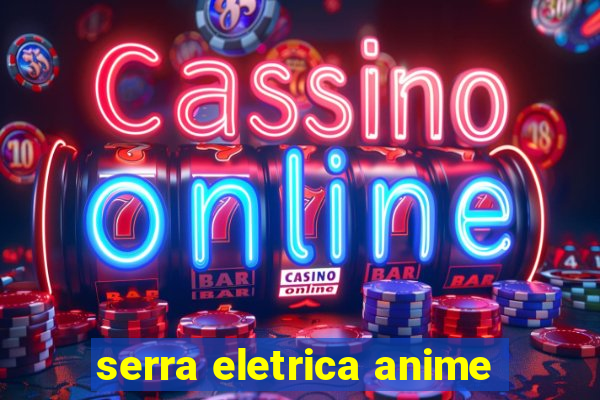 serra eletrica anime