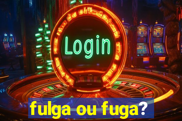 fulga ou fuga?