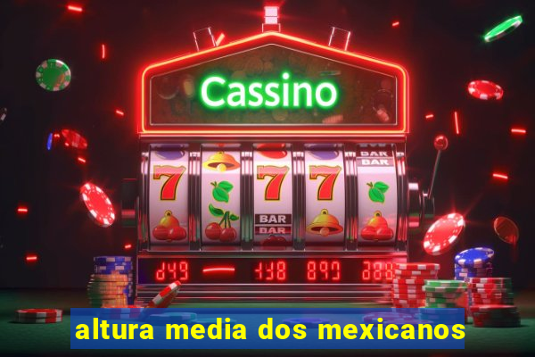 altura media dos mexicanos