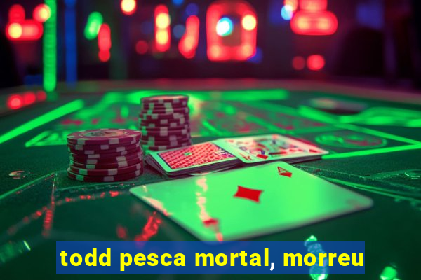 todd pesca mortal, morreu