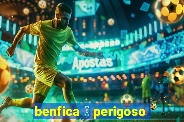 benfica 茅 perigoso