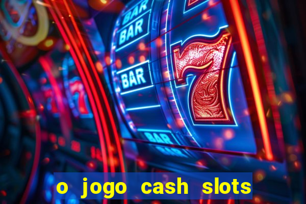 o jogo cash slots paga mesmo