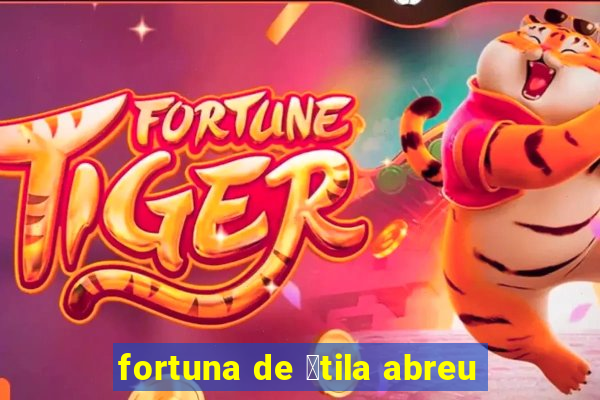 fortuna de 谩tila abreu