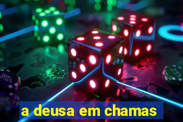 a deusa em chamas