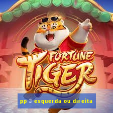 pp 茅 esquerda ou direita