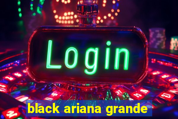 black ariana grande