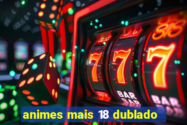 animes mais 18 dublado