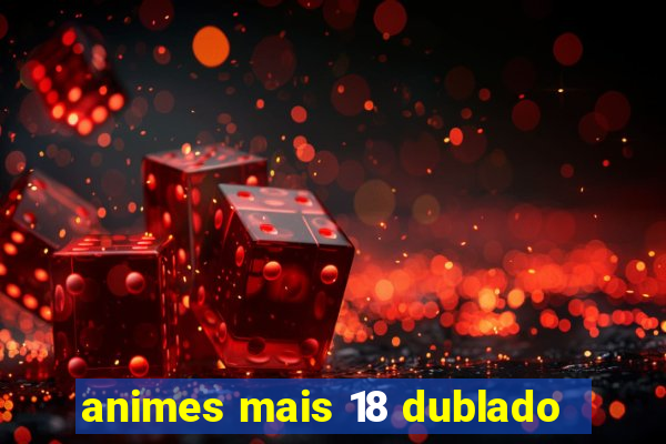 animes mais 18 dublado