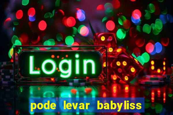 pode levar babyliss no cruzeiro