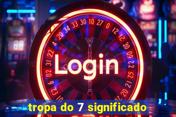 tropa do 7 significado