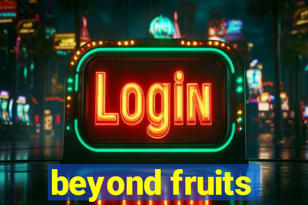 beyond fruits