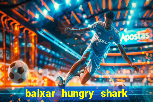 baixar hungry shark evolution dinheiro infinito