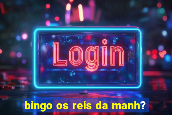 bingo os reis da manh?