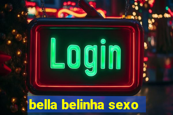 bella belinha sexo