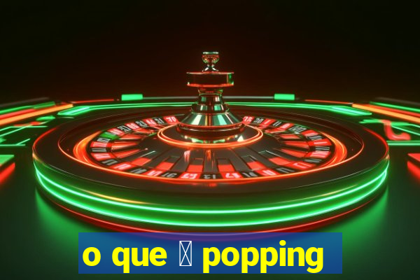 o que 茅 popping