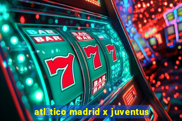 atl茅tico madrid x juventus