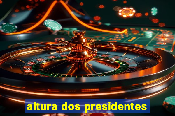 altura dos presidentes