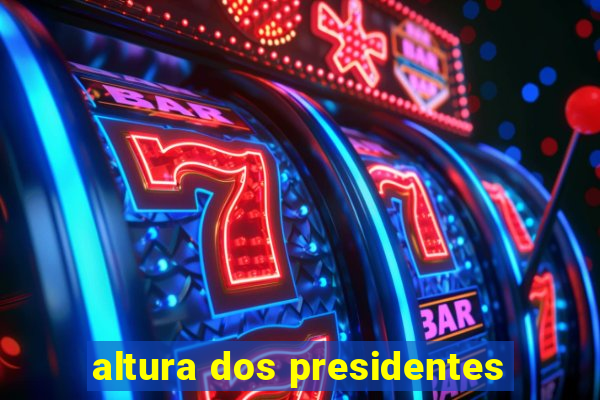 altura dos presidentes