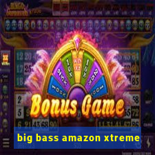 big bass amazon xtreme