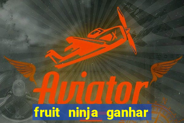 fruit ninja ganhar dinheiro sem depositar