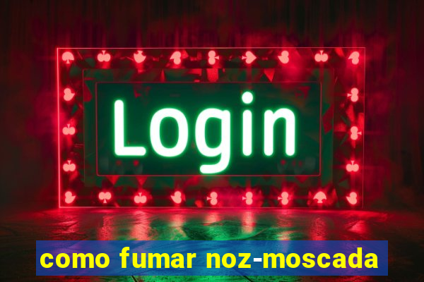 como fumar noz-moscada