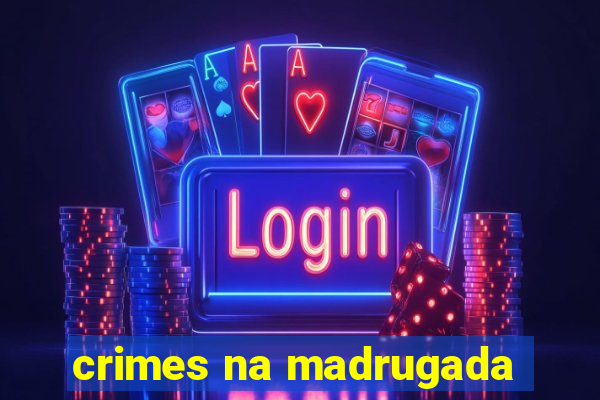 crimes na madrugada