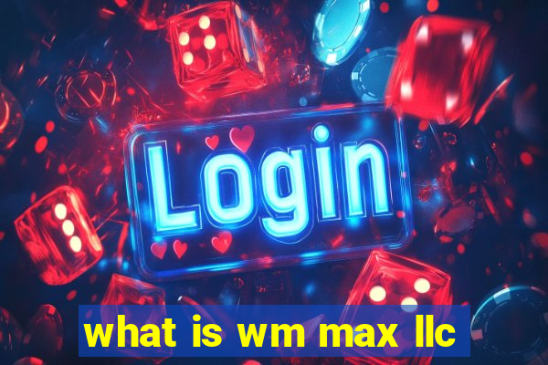 what is wm max llc