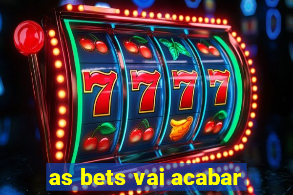 as bets vai acabar