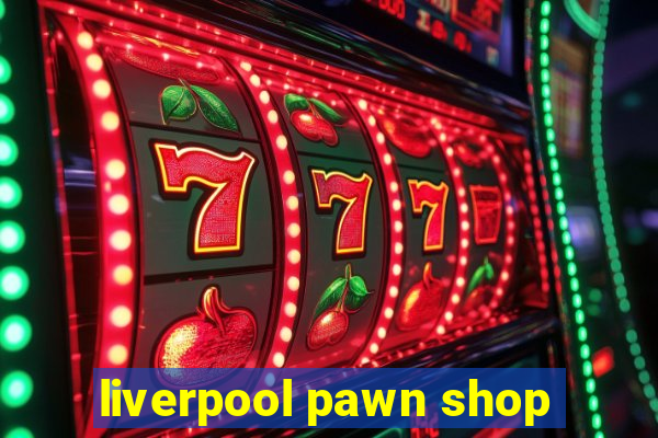 liverpool pawn shop