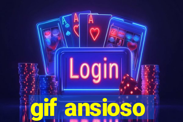 gif ansioso