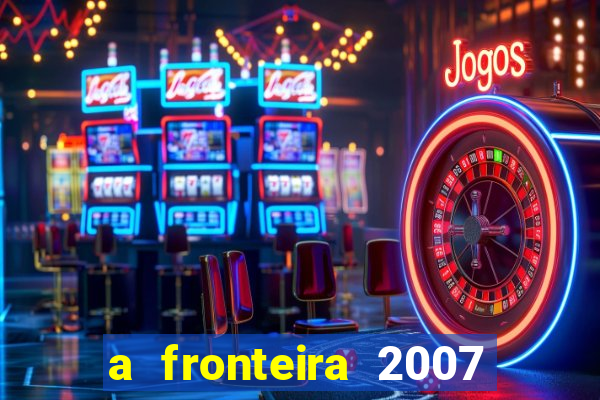 a fronteira 2007 filme completo download