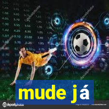 mude já