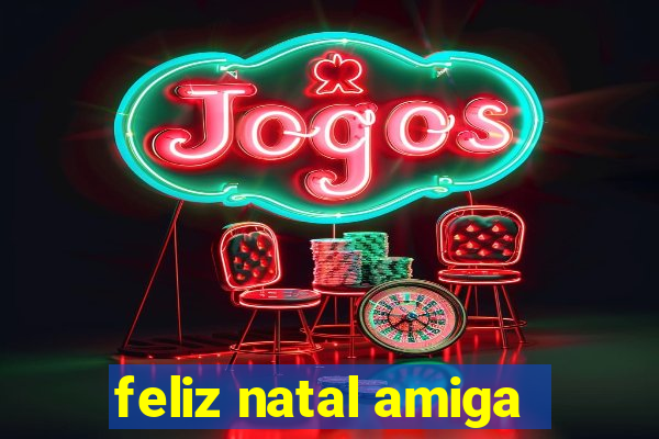 feliz natal amiga