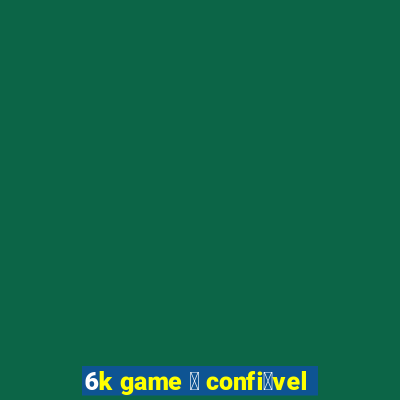 6k game 茅 confi谩vel